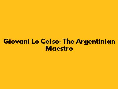 Giovani Lo Celso: The Argentinian Maestro