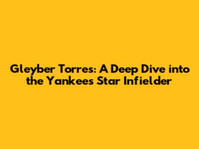 Gleyber Torres: A Deep Dive into the Yankees' Star Infielder