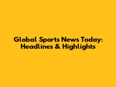Global Sports News Today: Headlines & Highlights