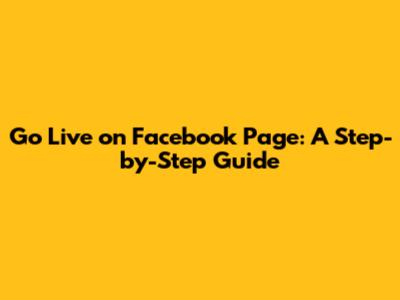 Go Live on Facebook Page: A Step-by-Step Guide