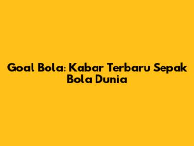 Goal Bola: Kabar Terbaru Sepak Bola Dunia