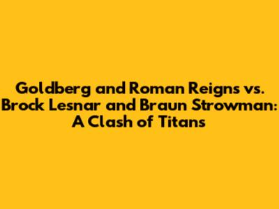 Goldberg and Roman Reigns vs. Brock Lesnar and Braun Strowman: A Clash of Titans