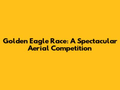Golden Eagle Race: A Spectacular Aerial Competition