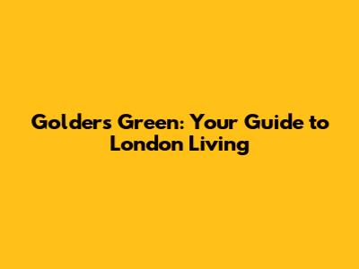 Golders Green: Your Guide to London Living