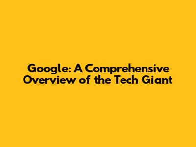 Google: A Comprehensive Overview of the Tech Giant