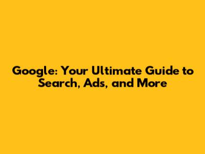 Google: Your Ultimate Guide to Search, Ads, and More