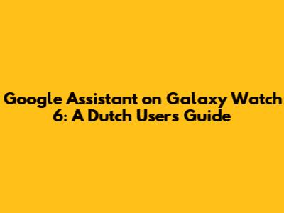 Google Assistant on Galaxy Watch 6: A Dutch User's Guide