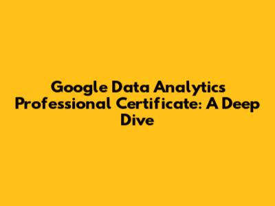 Google Data Analytics Professional Certificate: A Deep Dive