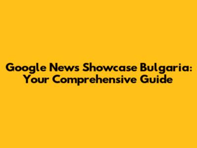 Google News Showcase Bulgaria: Your Comprehensive Guide