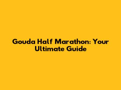 Gouda Half Marathon: Your Ultimate Guide
