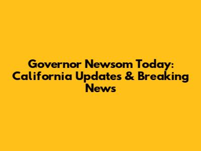 Governor Newsom Today: California Updates & Breaking News