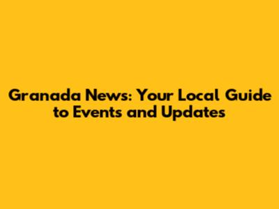 Granada News: Your Local Guide to Events and Updates