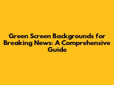 Green Screen Backgrounds for Breaking News: A Comprehensive Guide