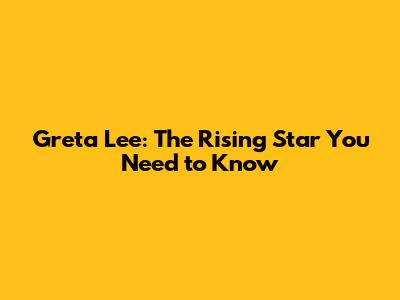 Greta Lee: The Rising Star You Need to Know
