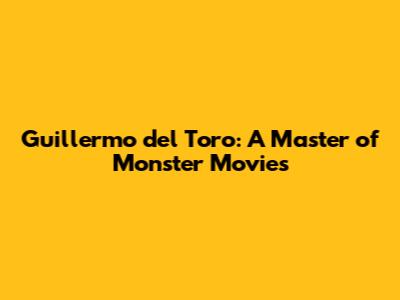 Guillermo del Toro: A Master of Monster Movies