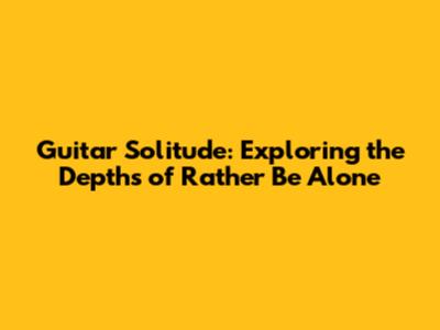 Guitar Solitude: Exploring the Depths of 'Rather Be Alone'