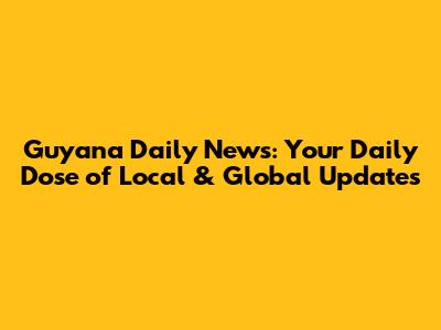 Guyana Daily News: Your Daily Dose of Local & Global Updates