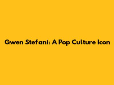 Gwen Stefani: A Pop Culture Icon