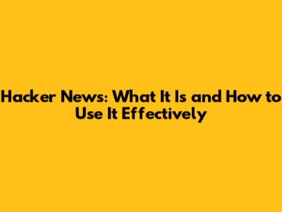 Hacker News: What It Is and How to Use It Effectively