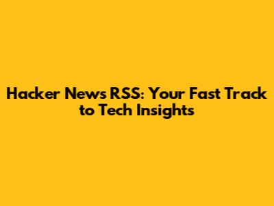 Hacker News RSS: Your Fast Track to Tech Insights