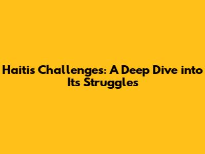 Haiti's Challenges: A Deep Dive into Its Struggles