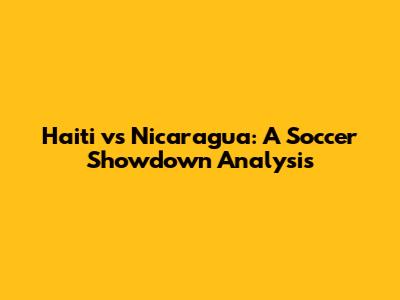 Haiti vs Nicaragua: A Soccer Showdown Analysis