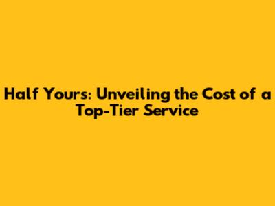 Half Yours: Unveiling the Cost of a Top-Tier Service