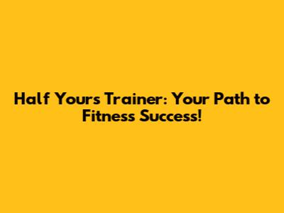Half Yours Trainer: Your Path to Fitness Success!