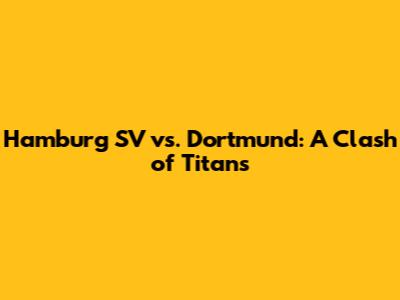 Hamburg SV vs. Dortmund: A Clash of Titans
