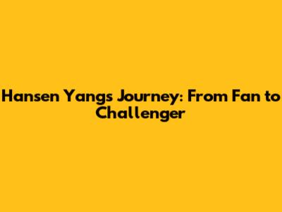 Hansen Yang's Journey: From Fan to Challenger