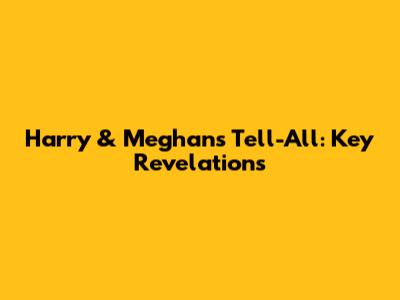 Harry & Meghan's Tell-All: Key Revelations