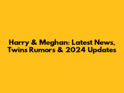 Harry & Meghan: Latest News, Twins Rumors & 2024 Updates