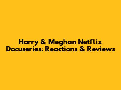 Harry & Meghan Netflix Docuseries: Reactions & Reviews