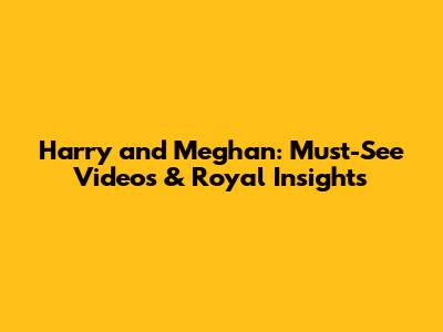 Harry and Meghan: Must-See Videos & Royal Insights