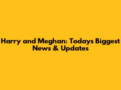 Harry and Meghan: Today's Biggest News & Updates