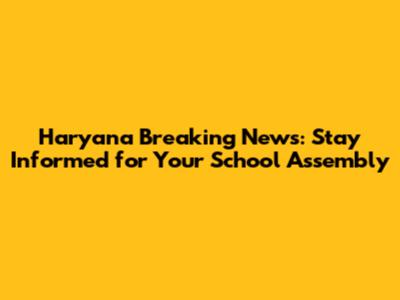 Haryana Breaking News: Stay Informed for Your School Assembly