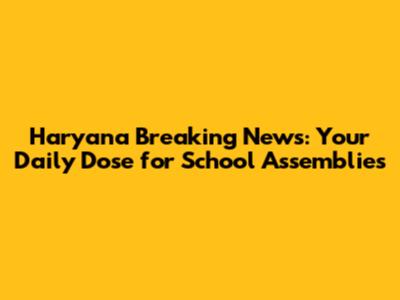 Haryana Breaking News: Your Daily Dose for School Assemblies