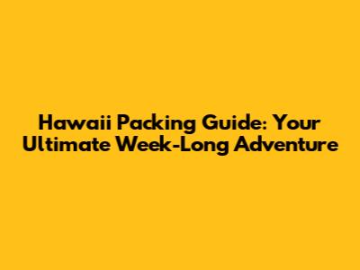 Hawaii Packing Guide: Your Ultimate Week-Long Adventure