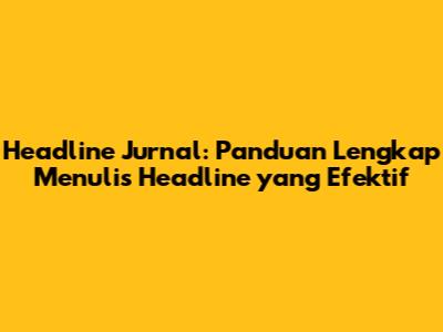 Headline Jurnal: Panduan Lengkap Menulis Headline yang Efektif