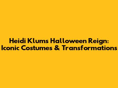 Heidi Klum's Halloween Reign: Iconic Costumes & Transformations