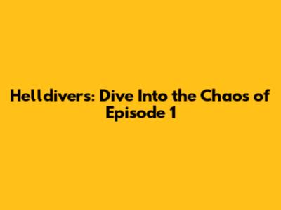 Helldivers: Dive Into the Chaos of Episode 1