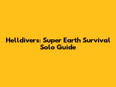 Helldivers: Super Earth Survival Solo Guide