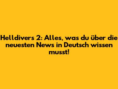 Helldivers 2: Alles, was du über die neuesten News in Deutsch wissen musst!