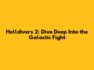 Helldivers 2: Dive Deep Into the Galactic Fight