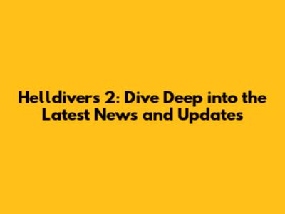 Helldivers 2: Dive Deep into the Latest News and Updates