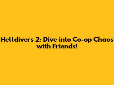 Helldivers 2: Dive into Co-op Chaos with Friends!