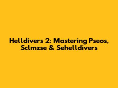 Helldivers 2: Mastering Pseos, Sclmzse & Sehelldivers