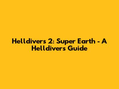 Helldivers 2: Super Earth - A Helldiver's Guide