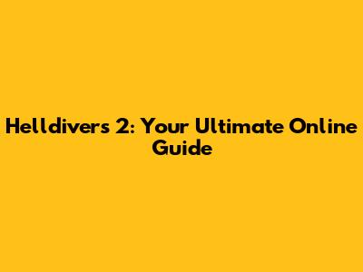 Helldivers 2: Your Ultimate Online Guide