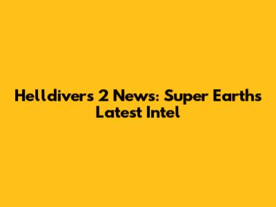 Helldivers 2 News: Super Earth's Latest Intel